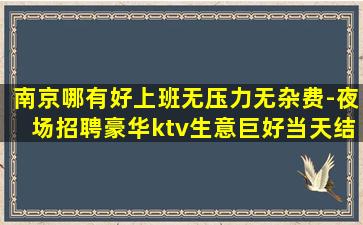 南京哪有好上班无压力无杂费-夜场招聘豪华ktv生意巨好当天结