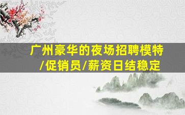 广州豪华的夜场招聘模特/促销员/薪资日结稳定